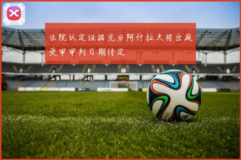 法院认定证据充分阿什拉夫将出庭受审审判日期待定