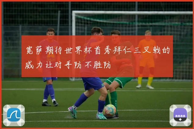 宽萨期待世界杯首秀拜仁三叉戟的威力让对手防不胜防