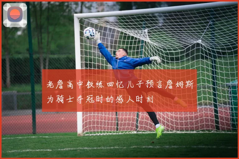 老詹高中教练回忆儿子预言詹姆斯为骑士夺冠时的感人时刻