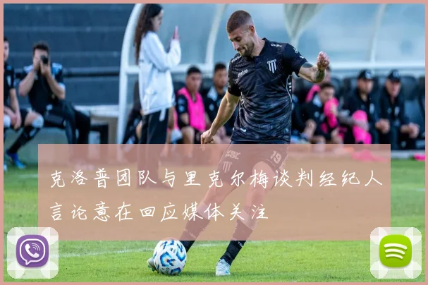 克洛普团队与里克尔梅谈判经纪人言论意在回应媒体关注