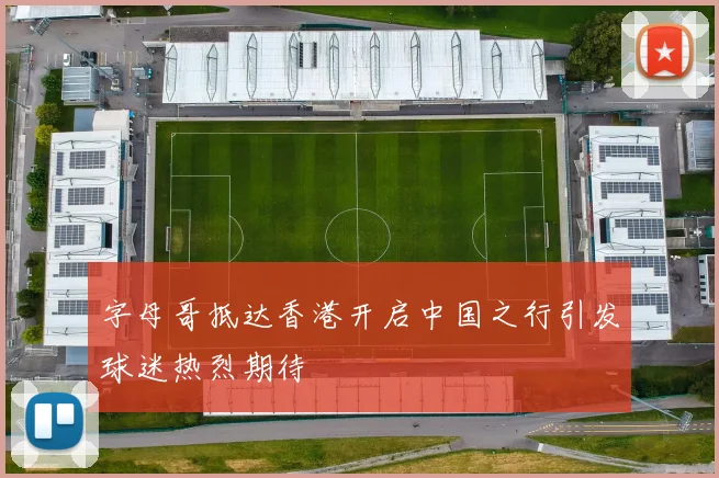 字母哥抵达香港开启中国之行引发球迷热烈期待