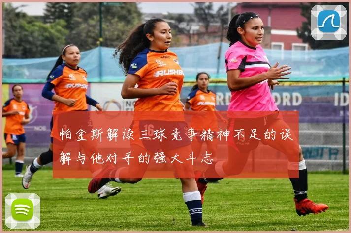 帕金斯解读三球竞争精神不足的误解与他对手的强大斗志