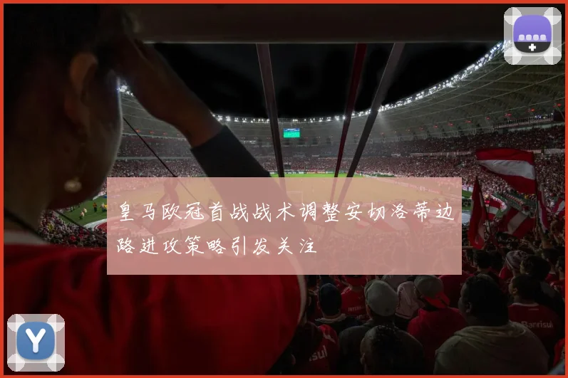 皇马欧冠首战战术调整安切洛蒂边路进攻策略引发关注