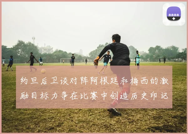 约旦后卫谈对阵阿根廷和梅西的激励目标力争在比赛中创造历史印记