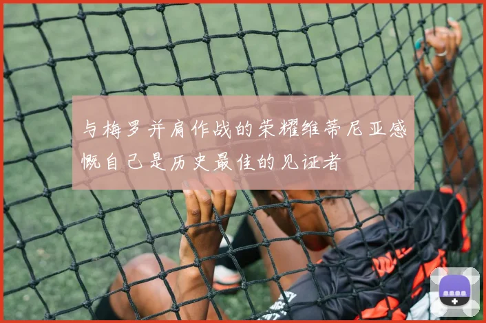 与梅罗并肩作战的荣耀维蒂尼亚感慨自己是历史最佳的见证者