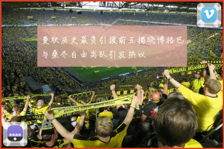 曼联历史最贵引援前五揭晓博格巴与桑乔自由离队引发热议