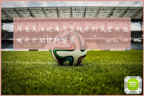 马竞关注达库尼亚转会科莫坚决拒绝并计划续约球员