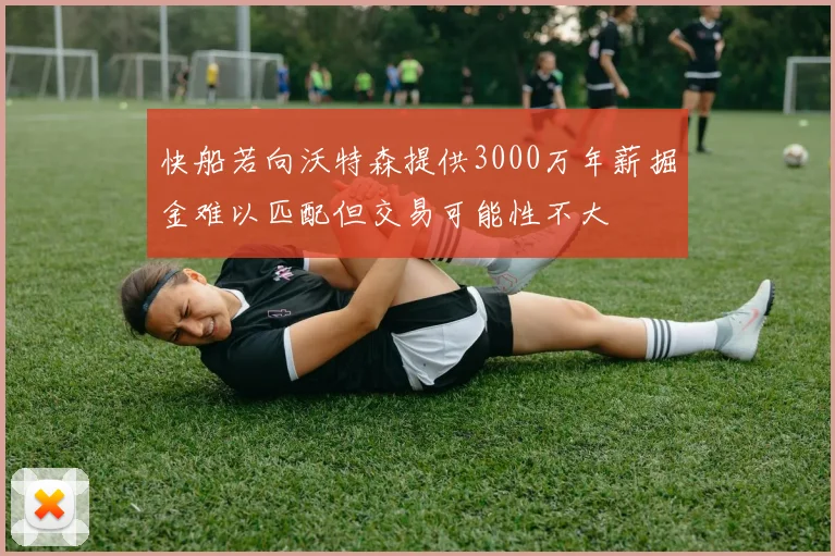 快船若向沃特森提供3000万年薪掘金难以匹配但交易可能性不大