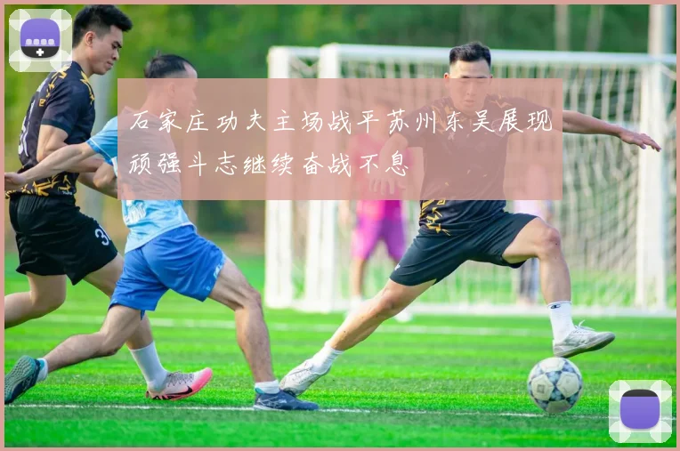 石家庄功夫主场战平苏州东吴展现顽强斗志继续奋战不息