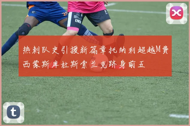 热刺队史引援新篇章托纳利超越M费西蒙斯库杜斯索兰克跻身前五
