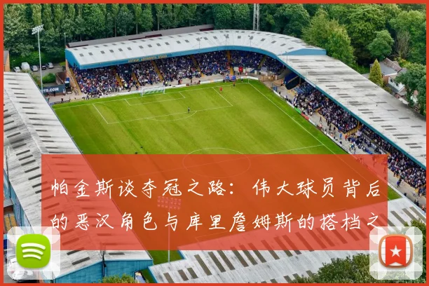 帕金斯谈夺冠之路：伟大球员背后的恶汉角色与库里詹姆斯的搭档之道