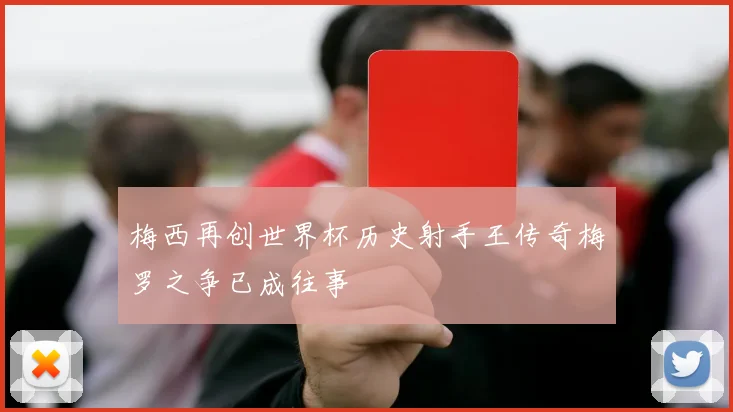 梅西再创世界杯历史射手王传奇梅罗之争已成往事