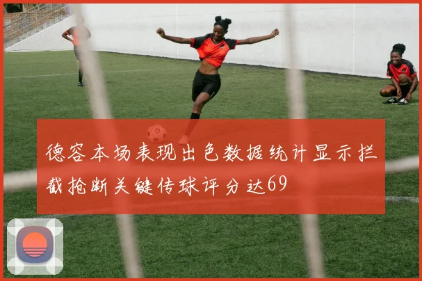 德容本场表现出色数据统计显示拦截抢断关键传球评分达69