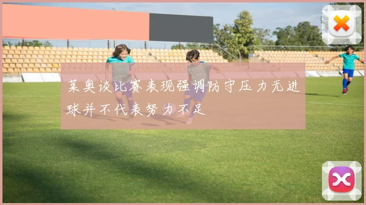 莱奥谈比赛表现强调防守压力无进球并不代表努力不足