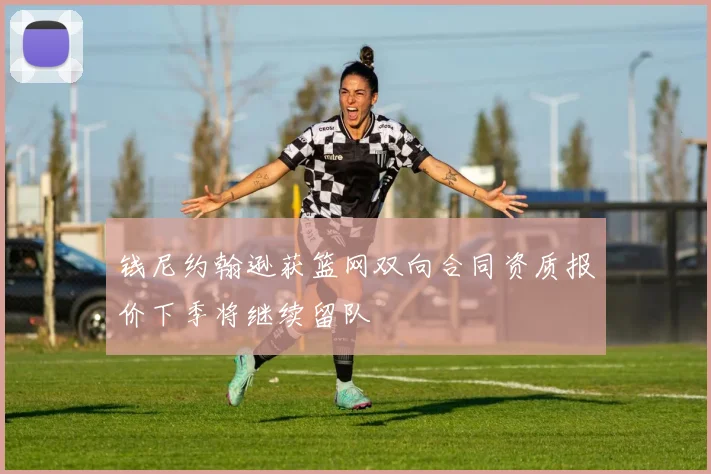 钱尼约翰逊获篮网双向合同资质报价下季将继续留队